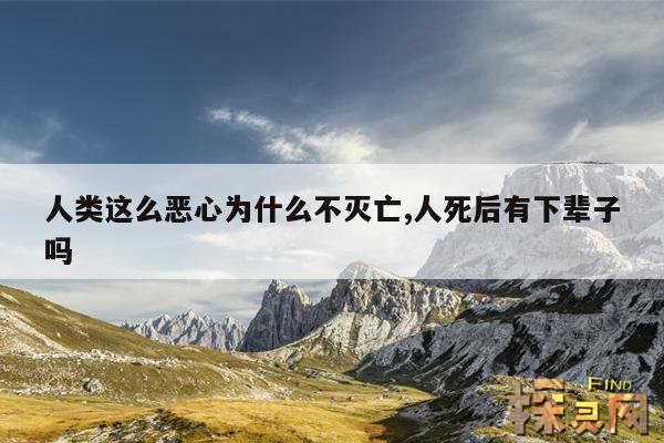 人类这么恶心为什么不灭亡,人死后有下辈子吗