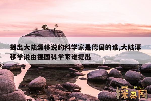 提出大陆漂移说的科学家是德国的谁,大陆漂移学说由德国科学家谁提出