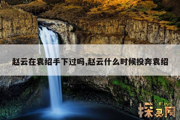 赵云在袁绍手下过吗,赵云什么时候投奔袁绍