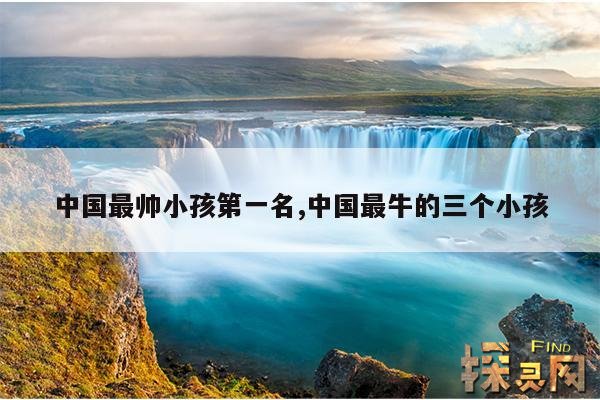 中国最帅小孩第一名,中国最牛的三个小孩