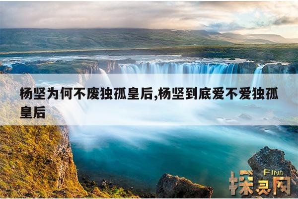 杨坚为何不废独孤皇后,杨坚到底爱不爱独孤皇后