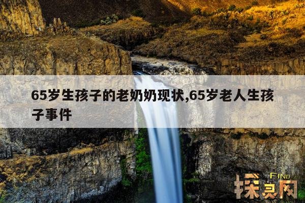 65岁生孩子的老奶奶现状,65岁生孩子的新闻