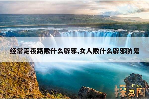 经常走夜路戴什么辟邪,女人戴什么辟邪防鬼