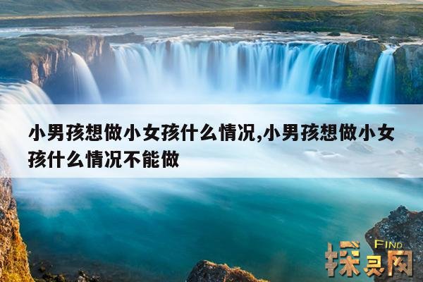 小男孩想做小女孩什么情况,小男孩想做小女孩什么情况不能做