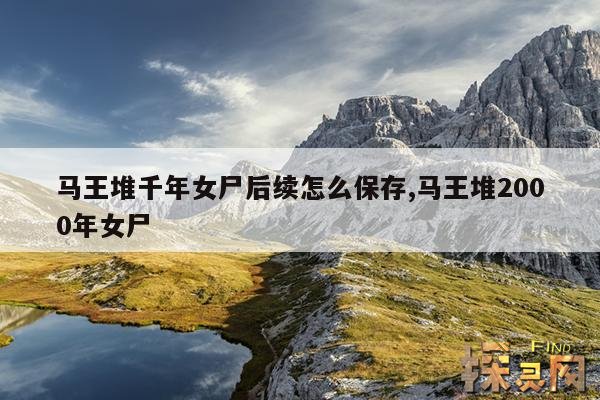 马王堆千年女尸后续怎么保存,马王堆2000年女尸