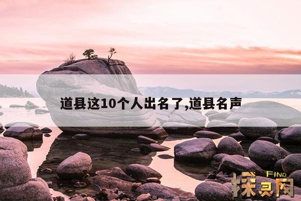 道县这10个人出名了,道县名声