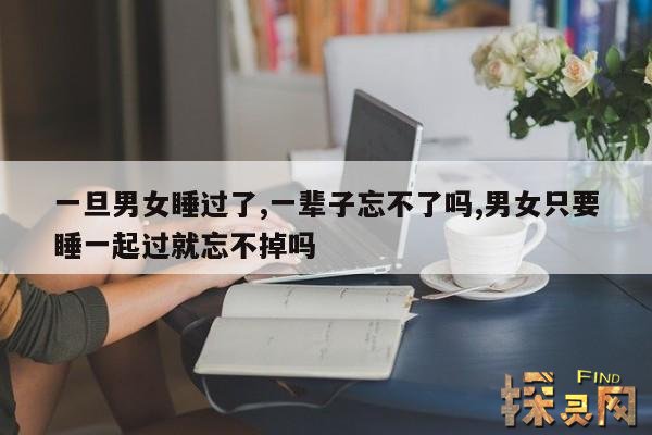 一旦男女睡过了,一辈子忘不了吗,男女只要睡一起过就忘不掉吗