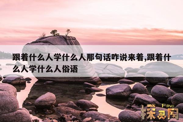 跟着什么人学什么人那句话咋说来着,跟着什么人学什么人俗语