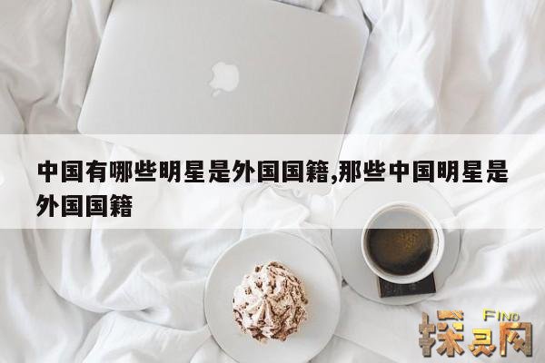 中国有哪些明星是外国国籍,那些中国明星是外国国籍