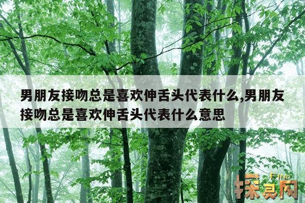 男朋友接吻总是喜欢伸舌头代表什么,男朋友接吻总是喜欢伸舌头代表什么意思