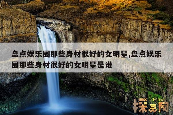 盘点娱乐圈那些身材很好的女明星,盘点娱乐圈那些身材很好的女明星是谁