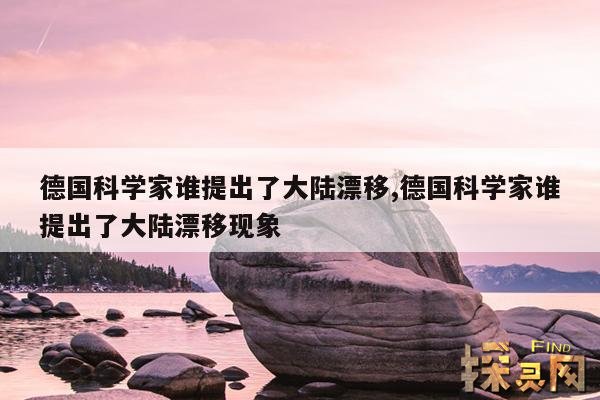 德国科学家谁提出了大陆漂移,德国科学家谁提出了大陆漂移现象