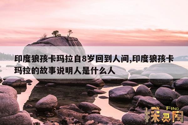 印度狼孩卡玛拉自8岁回到人间,印度狼孩卡玛拉的故事说明人是什么人
