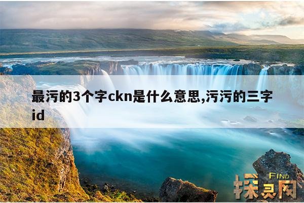 最污的3个字ckn是什么意思,污污的三字id