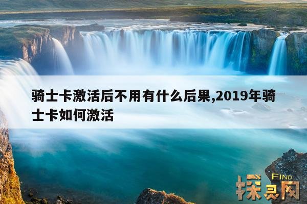 骑士卡激活后不用有什么后果,2019年骑士卡如何激活