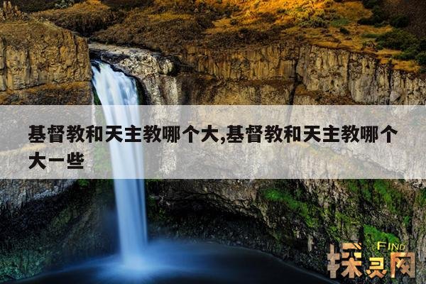 基督教和天主教哪个大,基督教和天主教哪个大一些