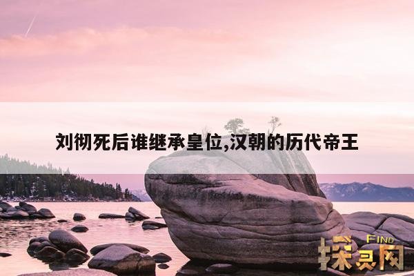 刘彻死后谁继承皇位,汉朝的历代帝王