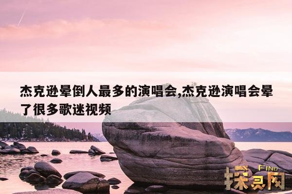 杰克逊晕倒人最多的演唱会,杰克逊演唱会晕了很多歌迷视频