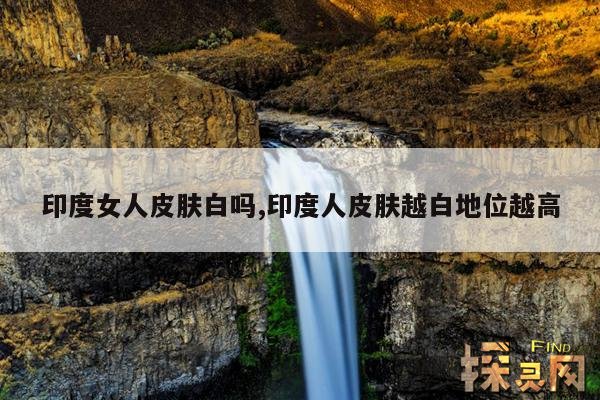 印度女人皮肤白吗,印度人皮肤越白地位越高
