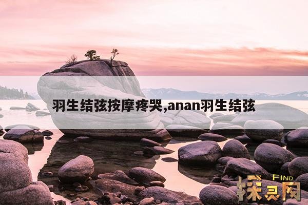 羽生结弦按摩疼哭,anan羽生结弦