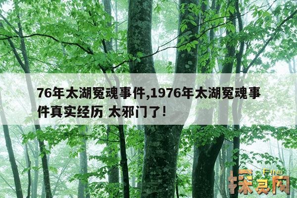 76年太湖冤魂事件,1976年太湖冤魂事件真实经历 太邪门了!
