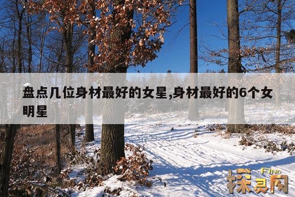 盘点几位身材最好的女星,身材最好的6个女明星