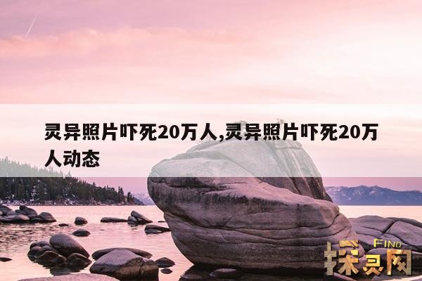 灵异照片吓死20万人,灵异照片吓死20万人动态