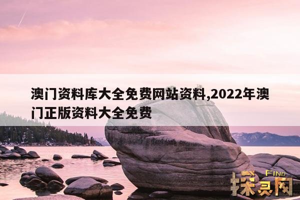 澳门资料库大全免费网站资料,2022年澳门正版资料大全免费