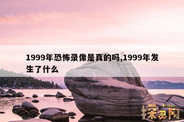 1999年恐怖录像是真的吗,1999年发生了什么