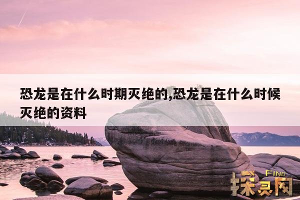恐龙是在什么时期灭绝的,恐龙是在什么时候灭绝的资料