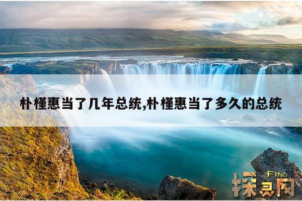 朴槿惠当了几年总统,朴槿惠当了多久的总统