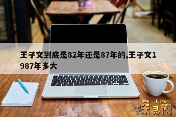王子文到底是82年还是87年的,王子文1987年多大