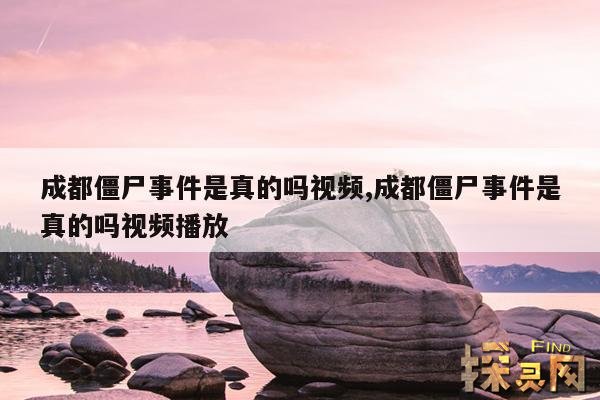 成都僵尸事件是真的吗视频,成都僵尸事件是真的吗视频播放