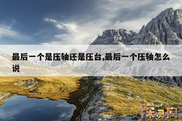 最后一个是压轴还是压台,最后一个压轴怎么说