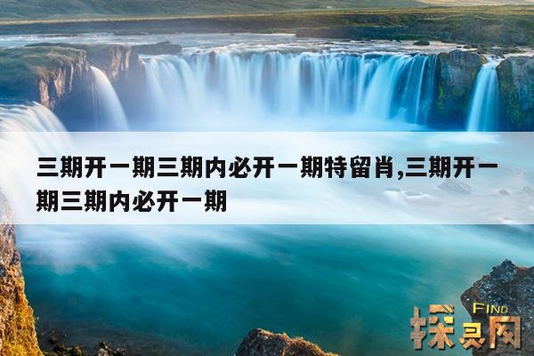 三期开一期三期内必开一期特留肖,三期必开一期三期必出特
