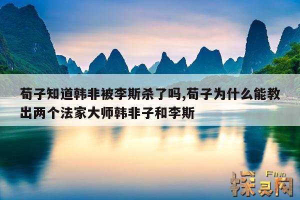 荀子知道韩非被李斯杀了吗,荀子为什么能教出两个法家大师韩非子和李斯