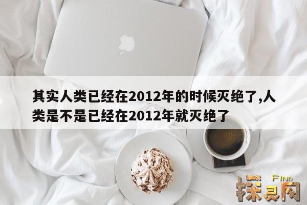 其实人类已经在2012年的时候灭绝了,人类是不是已经在2012年就灭绝了