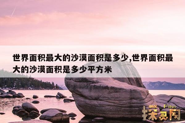 世界面积最大的沙漠面积是多少,世界面积最大的沙漠面积是多少平方公里