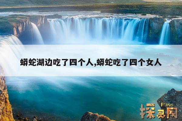 蟒蛇湖边吃了四个人,蟒蛇吃了四个女人