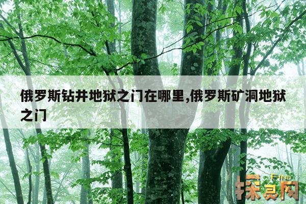 俄罗斯钻井地狱之门在哪里,俄罗斯矿洞地狱之门