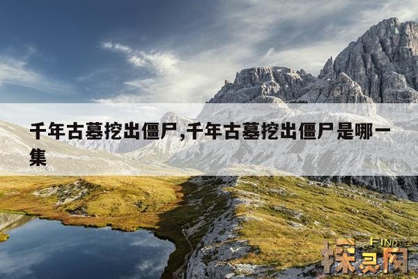 千年古墓挖出僵尸,千年古墓挖出活女人是真的吗?