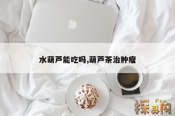 水葫芦能吃吗,葫芦茶治肿瘤
