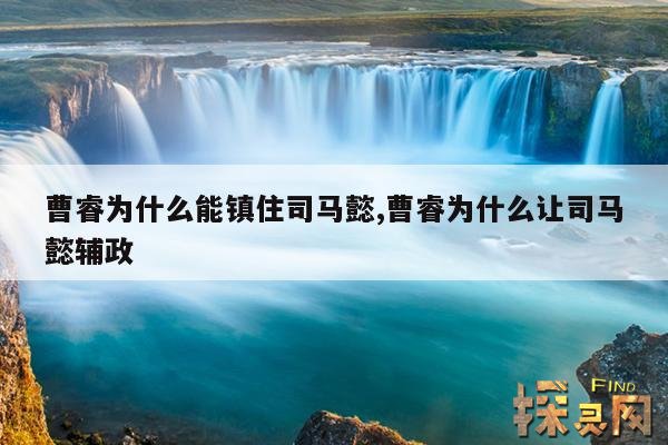曹睿为什么能镇住司马懿,曹睿为什么让司马懿辅政