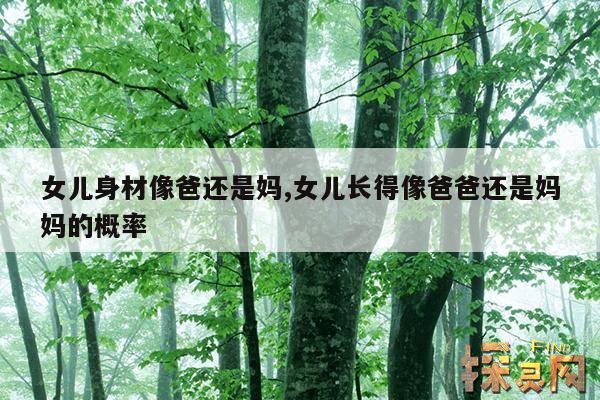 女儿身材像爸还是妈,女儿像爸爸身高会遗传吗?