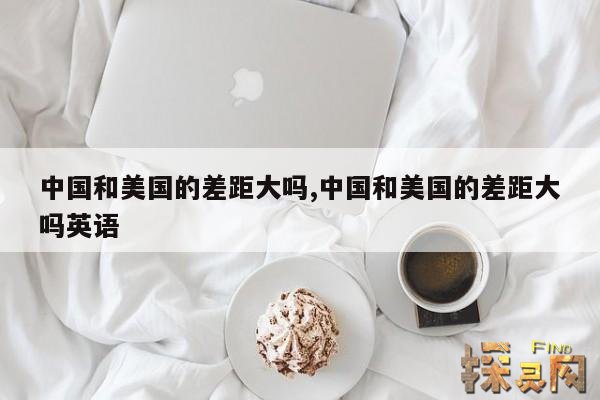 中国和美国的差距大吗,中国和美国的差距大吗英语