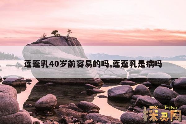 莲蓬乳40岁前容易的吗?,莲蓬乳可以治愈吗?