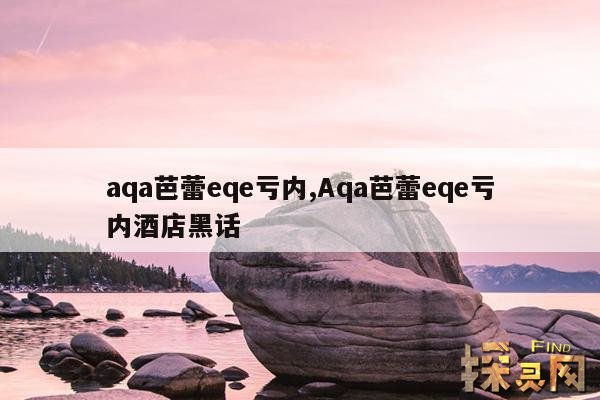 aqa芭蕾eqe亏内,Aqa芭蕾eqe亏内酒店黑话