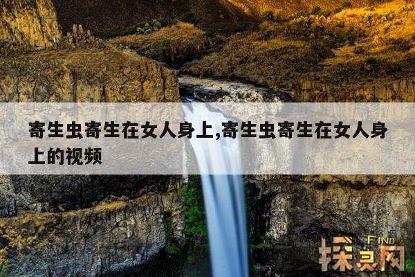 寄生虫寄生在女人身上,寄生虫寄生在女人身上的视频