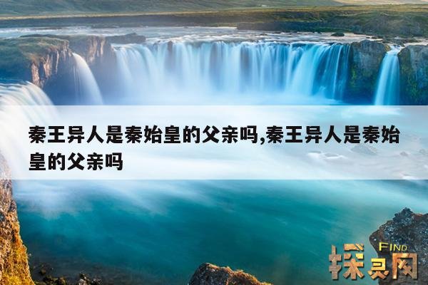 秦王异人是秦始皇的父亲吗?,秦异人和秦始皇是什么关系